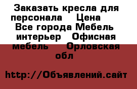 Заказать кресла для персонала  › Цена ­ 1 - Все города Мебель, интерьер » Офисная мебель   . Орловская обл.